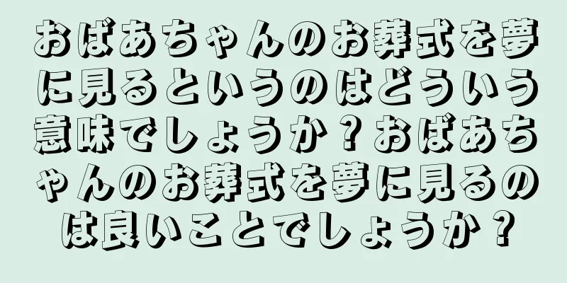 おばあちゃんのお葬式を夢に見るというのはどういう意味でしょうか？おばあちゃんのお葬式を夢に見るのは良いことでしょうか？