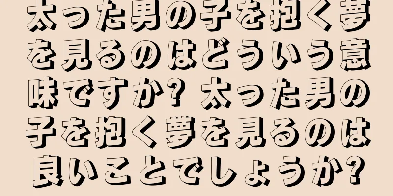 太った男の子を抱く夢を見るのはどういう意味ですか? 太った男の子を抱く夢を見るのは良いことでしょうか?