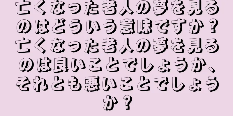 亡くなった老人の夢を見るのはどういう意味ですか？亡くなった老人の夢を見るのは良いことでしょうか、それとも悪いことでしょうか？