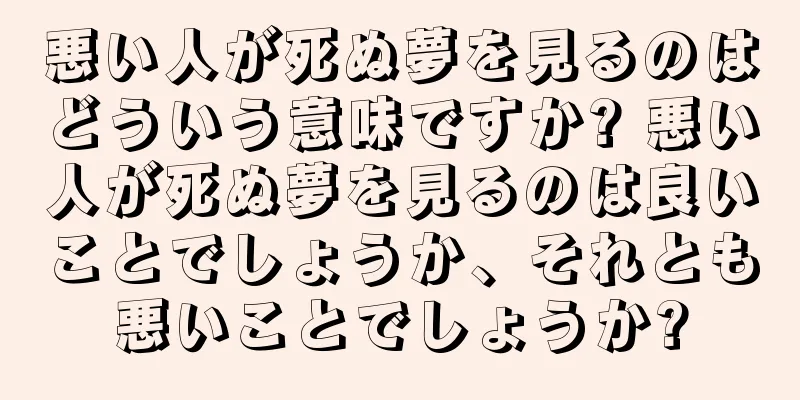 悪い人が死ぬ夢を見るのはどういう意味ですか? 悪い人が死ぬ夢を見るのは良いことでしょうか、それとも悪いことでしょうか?