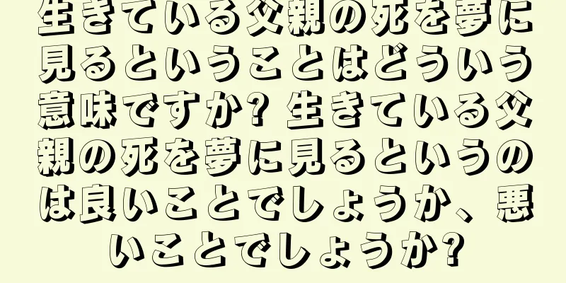 生きている父親の死を夢に見るということはどういう意味ですか? 生きている父親の死を夢に見るというのは良いことでしょうか、悪いことでしょうか?