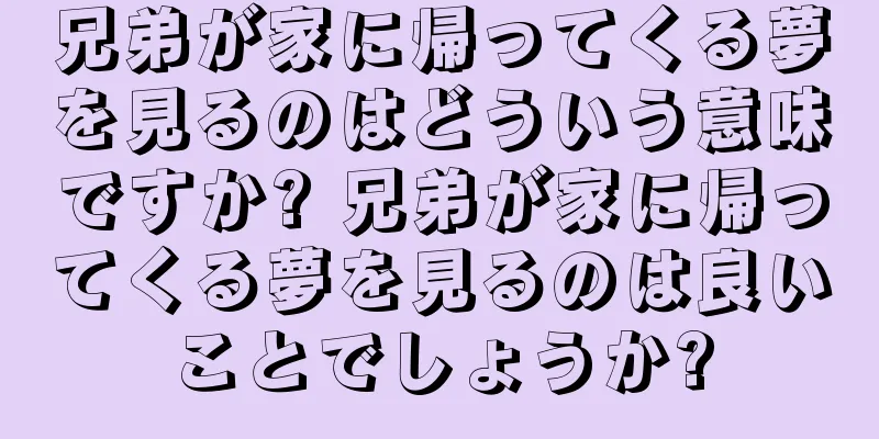 兄弟が家に帰ってくる夢を見るのはどういう意味ですか? 兄弟が家に帰ってくる夢を見るのは良いことでしょうか?
