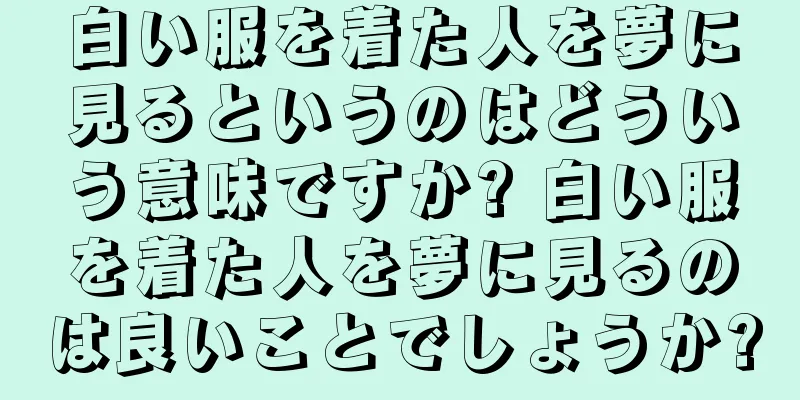 白い服を着た人を夢に見るというのはどういう意味ですか? 白い服を着た人を夢に見るのは良いことでしょうか?