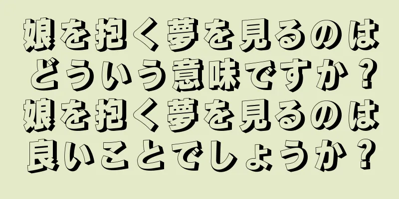 娘を抱く夢を見るのはどういう意味ですか？娘を抱く夢を見るのは良いことでしょうか？