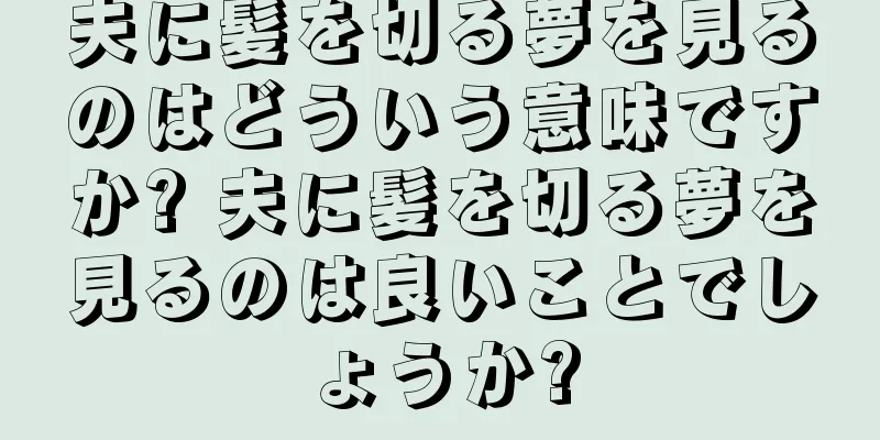 夫に髪を切る夢を見るのはどういう意味ですか? 夫に髪を切る夢を見るのは良いことでしょうか?