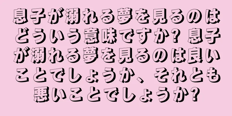 息子が溺れる夢を見るのはどういう意味ですか? 息子が溺れる夢を見るのは良いことでしょうか、それとも悪いことでしょうか?