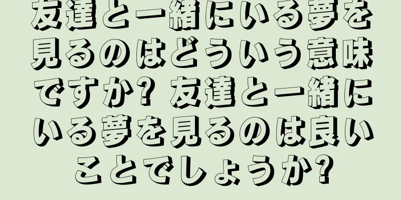 友達と一緒にいる夢を見るのはどういう意味ですか? 友達と一緒にいる夢を見るのは良いことでしょうか?