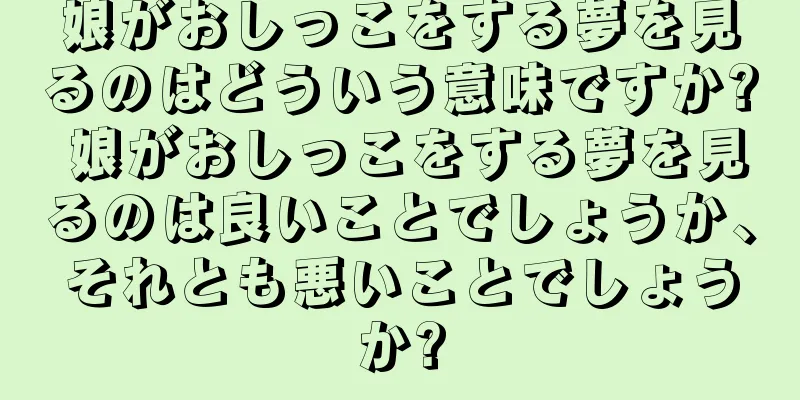 娘がおしっこをする夢を見るのはどういう意味ですか? 娘がおしっこをする夢を見るのは良いことでしょうか、それとも悪いことでしょうか?
