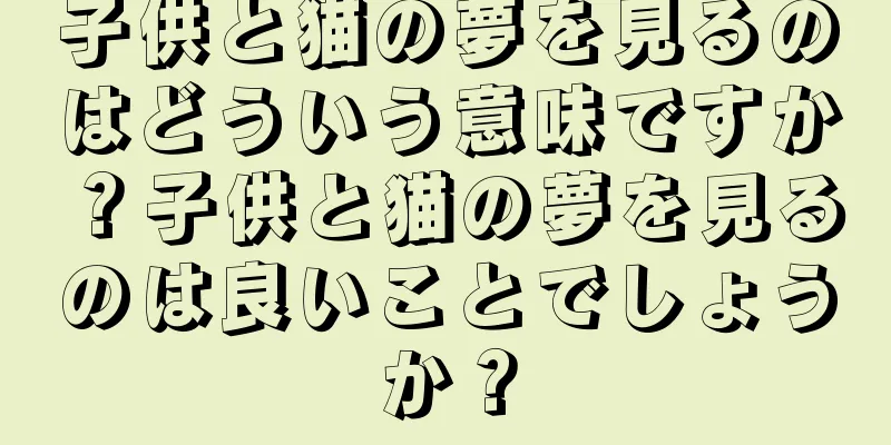 子供と猫の夢を見るのはどういう意味ですか？子供と猫の夢を見るのは良いことでしょうか？