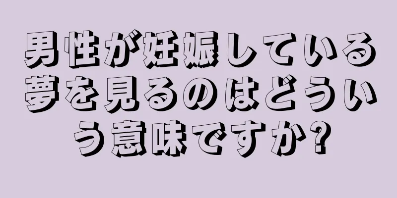 男性が妊娠している夢を見るのはどういう意味ですか?