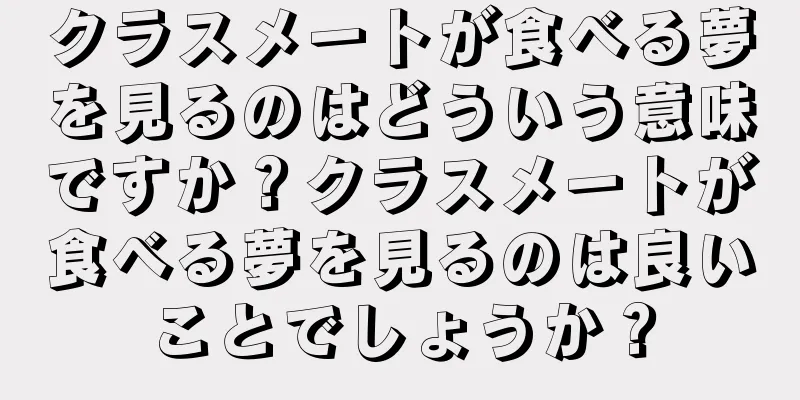 クラスメートが食べる夢を見るのはどういう意味ですか？クラスメートが食べる夢を見るのは良いことでしょうか？