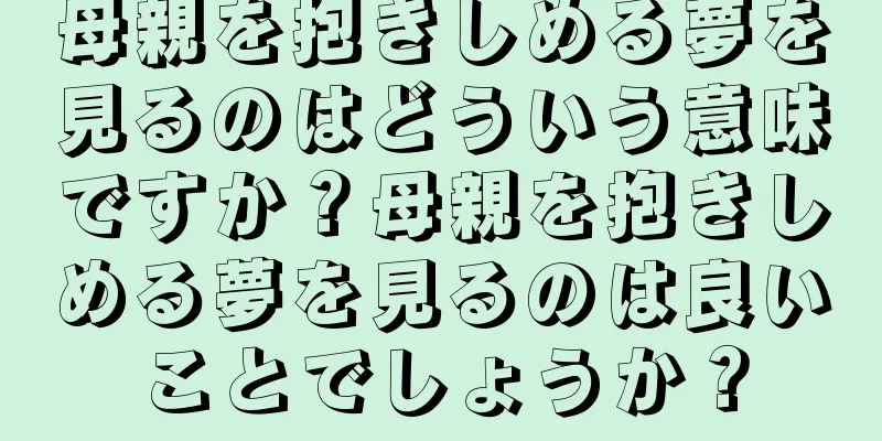 母親を抱きしめる夢を見るのはどういう意味ですか？母親を抱きしめる夢を見るのは良いことでしょうか？