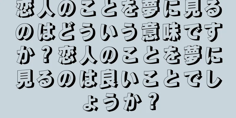 恋人のことを夢に見るのはどういう意味ですか？恋人のことを夢に見るのは良いことでしょうか？