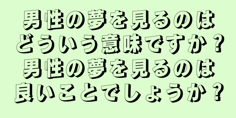 男性の夢を見るのはどういう意味ですか？男性の夢を見るのは良いことでしょうか？