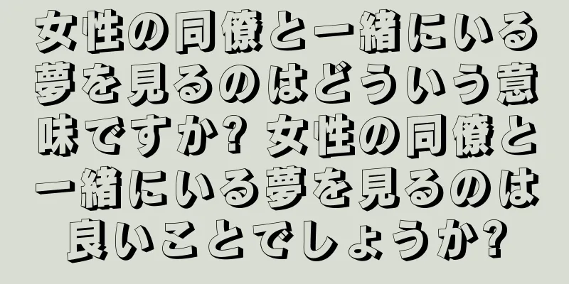 女性の同僚と一緒にいる夢を見るのはどういう意味ですか? 女性の同僚と一緒にいる夢を見るのは良いことでしょうか?