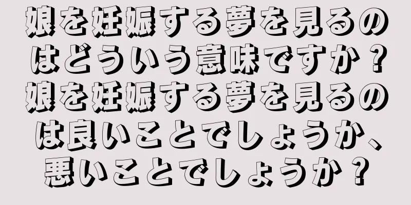 娘を妊娠する夢を見るのはどういう意味ですか？娘を妊娠する夢を見るのは良いことでしょうか、悪いことでしょうか？
