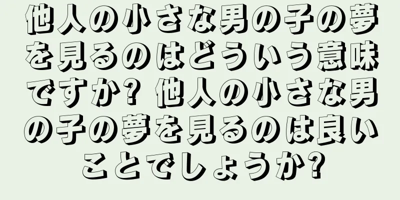 他人の小さな男の子の夢を見るのはどういう意味ですか? 他人の小さな男の子の夢を見るのは良いことでしょうか?