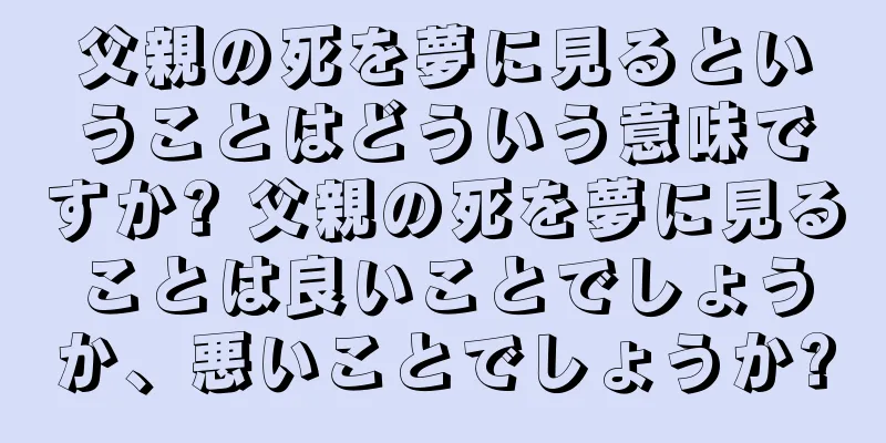 父親の死を夢に見るということはどういう意味ですか? 父親の死を夢に見ることは良いことでしょうか、悪いことでしょうか?