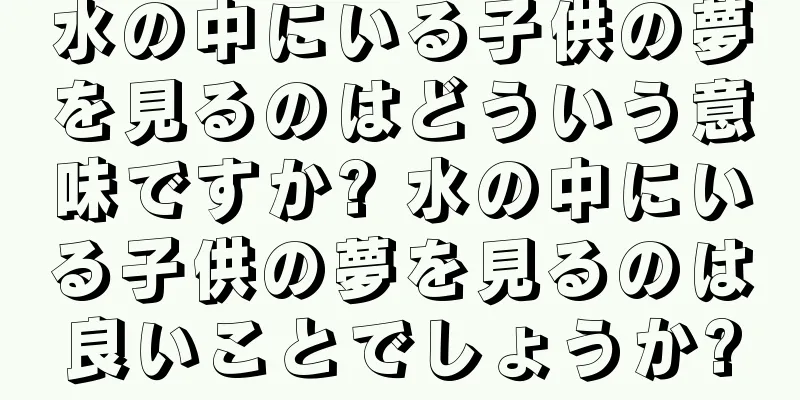 水の中にいる子供の夢を見るのはどういう意味ですか? 水の中にいる子供の夢を見るのは良いことでしょうか?