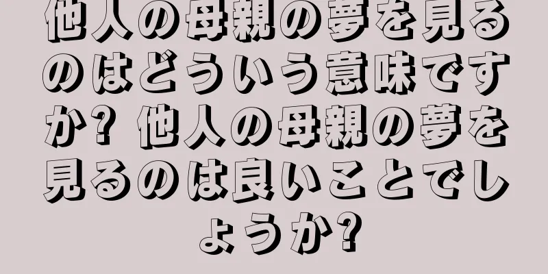 他人の母親の夢を見るのはどういう意味ですか? 他人の母親の夢を見るのは良いことでしょうか?