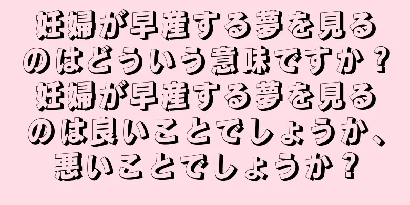 妊婦が早産する夢を見るのはどういう意味ですか？妊婦が早産する夢を見るのは良いことでしょうか、悪いことでしょうか？