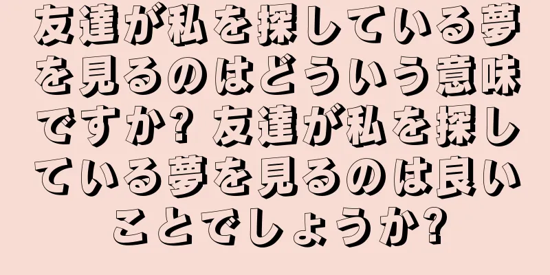 友達が私を探している夢を見るのはどういう意味ですか? 友達が私を探している夢を見るのは良いことでしょうか?