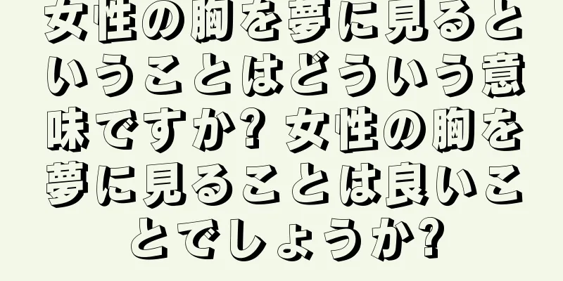 女性の胸を夢に見るということはどういう意味ですか? 女性の胸を夢に見ることは良いことでしょうか?