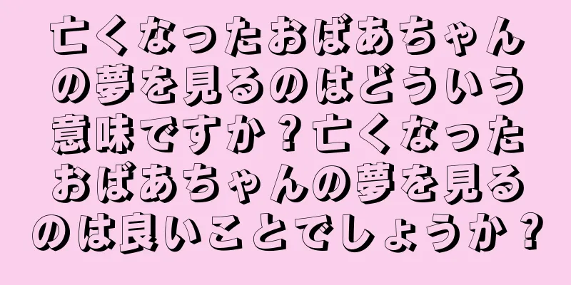 亡くなったおばあちゃんの夢を見るのはどういう意味ですか？亡くなったおばあちゃんの夢を見るのは良いことでしょうか？