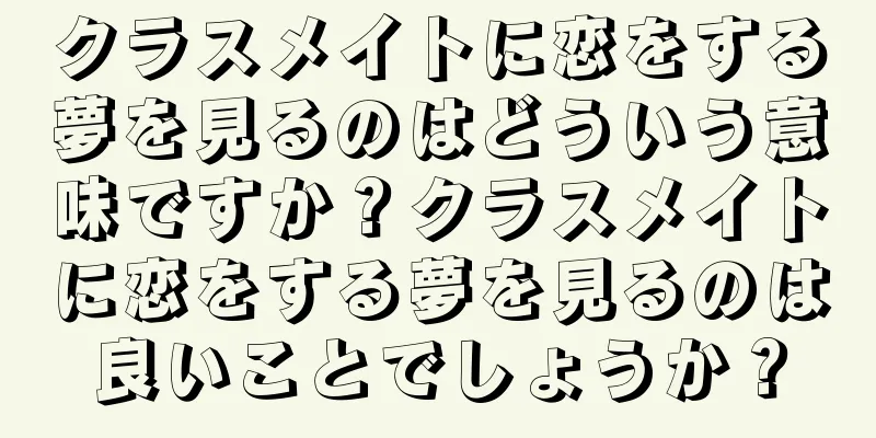 クラスメイトに恋をする夢を見るのはどういう意味ですか？クラスメイトに恋をする夢を見るのは良いことでしょうか？