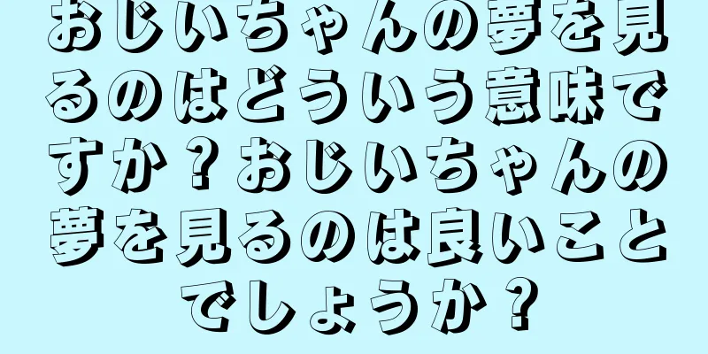おじいちゃんの夢を見るのはどういう意味ですか？おじいちゃんの夢を見るのは良いことでしょうか？