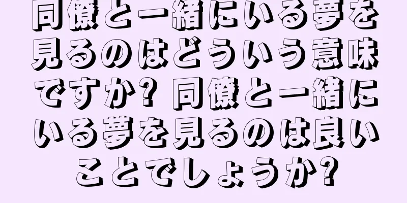 同僚と一緒にいる夢を見るのはどういう意味ですか? 同僚と一緒にいる夢を見るのは良いことでしょうか?