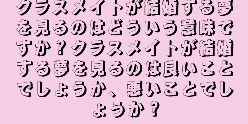 クラスメイトが結婚する夢を見るのはどういう意味ですか？クラスメイトが結婚する夢を見るのは良いことでしょうか、悪いことでしょうか？