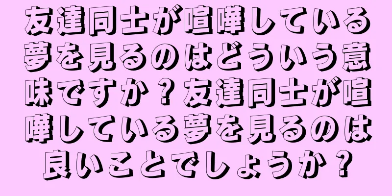 友達同士が喧嘩している夢を見るのはどういう意味ですか？友達同士が喧嘩している夢を見るのは良いことでしょうか？