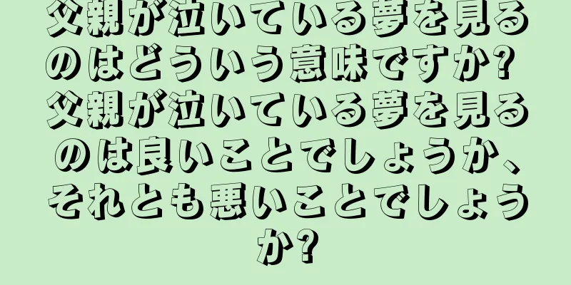 父親が泣いている夢を見るのはどういう意味ですか? 父親が泣いている夢を見るのは良いことでしょうか、それとも悪いことでしょうか?
