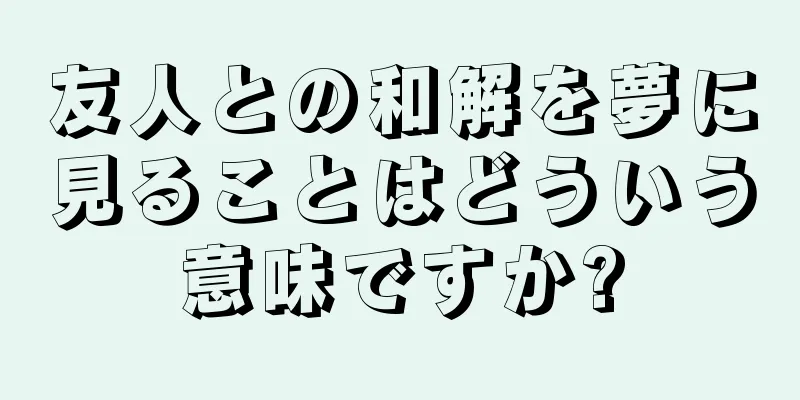 友人との和解を夢に見ることはどういう意味ですか?
