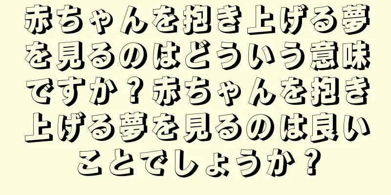 赤ちゃんを抱き上げる夢を見るのはどういう意味ですか？赤ちゃんを抱き上げる夢を見るのは良いことでしょうか？