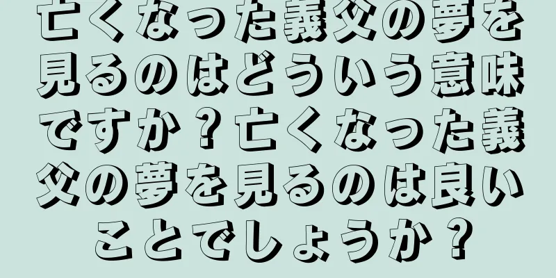 亡くなった義父の夢を見るのはどういう意味ですか？亡くなった義父の夢を見るのは良いことでしょうか？