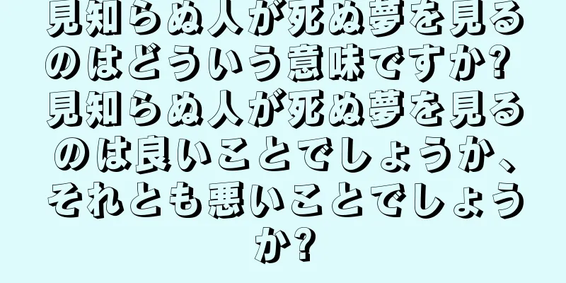 見知らぬ人が死ぬ夢を見るのはどういう意味ですか? 見知らぬ人が死ぬ夢を見るのは良いことでしょうか、それとも悪いことでしょうか?