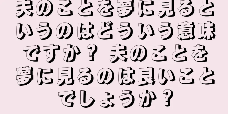 夫のことを夢に見るというのはどういう意味ですか？ 夫のことを夢に見るのは良いことでしょうか？