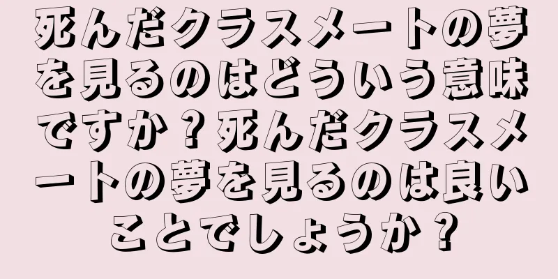 死んだクラスメートの夢を見るのはどういう意味ですか？死んだクラスメートの夢を見るのは良いことでしょうか？