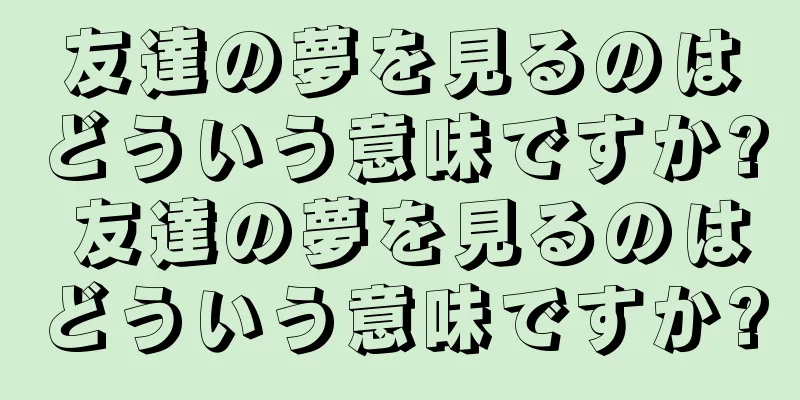 友達の夢を見るのはどういう意味ですか? 友達の夢を見るのはどういう意味ですか?