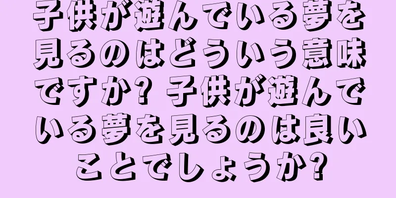 子供が遊んでいる夢を見るのはどういう意味ですか? 子供が遊んでいる夢を見るのは良いことでしょうか?