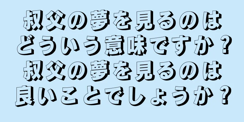 叔父の夢を見るのはどういう意味ですか？叔父の夢を見るのは良いことでしょうか？