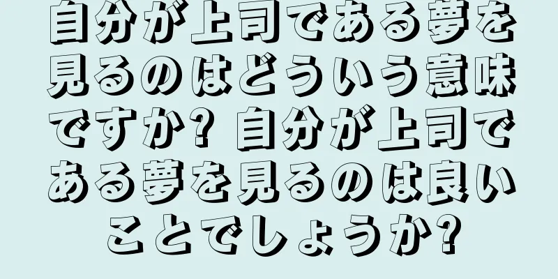 自分が上司である夢を見るのはどういう意味ですか? 自分が上司である夢を見るのは良いことでしょうか?