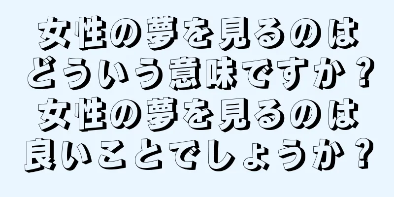 女性の夢を見るのはどういう意味ですか？女性の夢を見るのは良いことでしょうか？