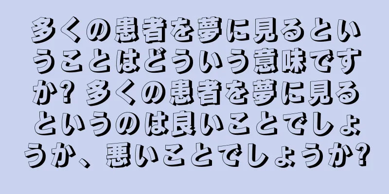 多くの患者を夢に見るということはどういう意味ですか? 多くの患者を夢に見るというのは良いことでしょうか、悪いことでしょうか?