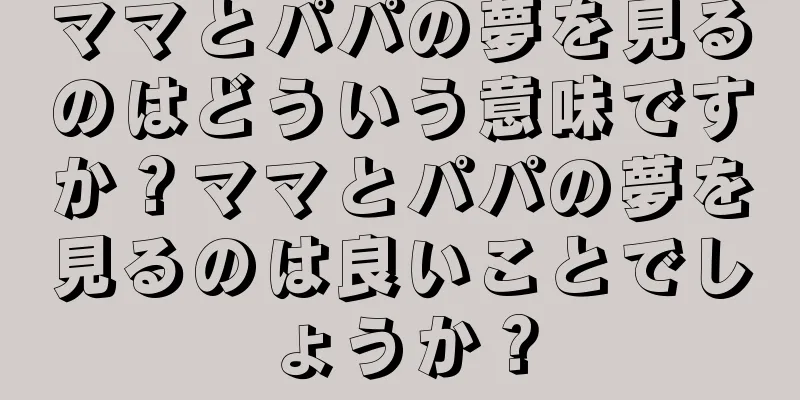 ママとパパの夢を見るのはどういう意味ですか？ママとパパの夢を見るのは良いことでしょうか？
