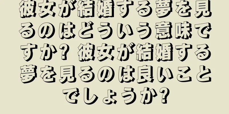 彼女が結婚する夢を見るのはどういう意味ですか? 彼女が結婚する夢を見るのは良いことでしょうか?
