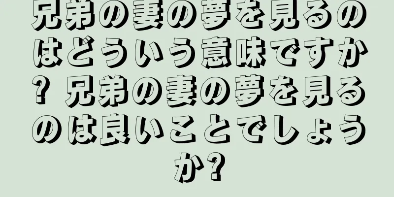 兄弟の妻の夢を見るのはどういう意味ですか? 兄弟の妻の夢を見るのは良いことでしょうか?
