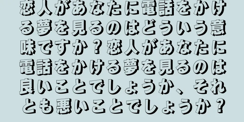 恋人があなたに電話をかける夢を見るのはどういう意味ですか？恋人があなたに電話をかける夢を見るのは良いことでしょうか、それとも悪いことでしょうか？